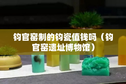 钧官窑制的钧瓷值钱吗（钧官窑遗址博物馆）