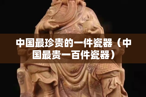 中国最珍贵的一件瓷器（中国最贵一百件瓷器）