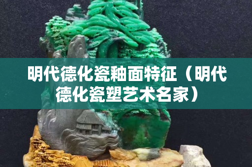 明代德化瓷釉面特征（明代德化瓷塑艺术名家）