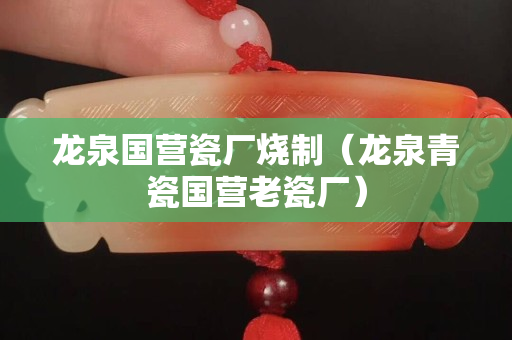 龙泉国营瓷厂烧制（龙泉青瓷国营老瓷厂）