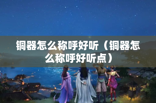 铜器怎么称呼好听（铜器怎么称呼好听点）