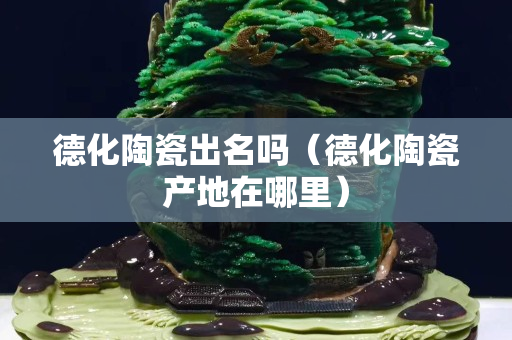 德化陶瓷出名吗（德化陶瓷产地在哪里）