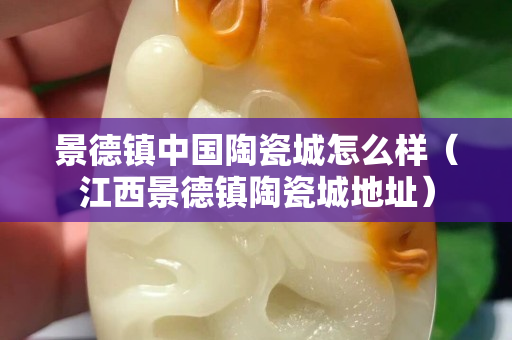景德镇中国陶瓷城怎么样（江西景德镇陶瓷城地址）