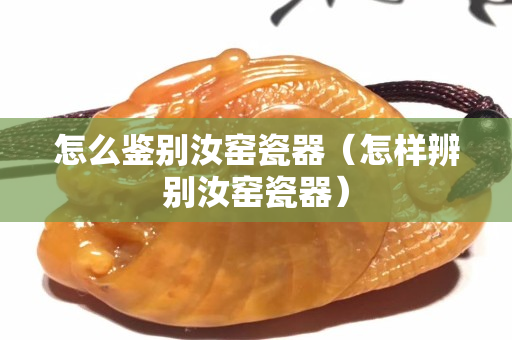 怎么鉴别汝窑瓷器（怎样辨别汝窑瓷器）