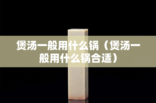 煲汤一般用什么锅（煲汤一般用什么锅合适）