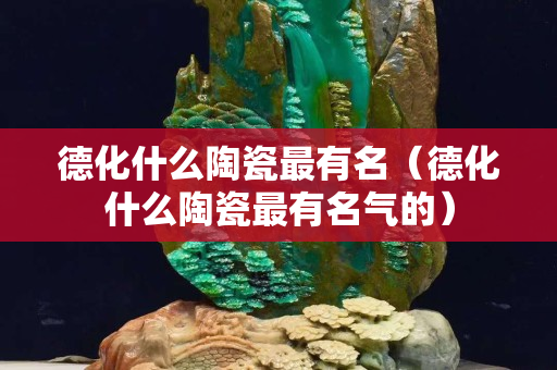 德化什么陶瓷最有名（德化什么陶瓷最有名气的）