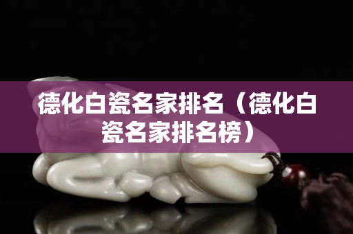 德化白瓷名家排名（德化白瓷名家排名榜）