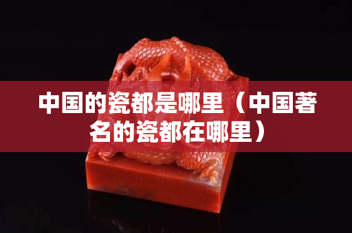中国的瓷都是哪里（中国著名的瓷都在哪里）