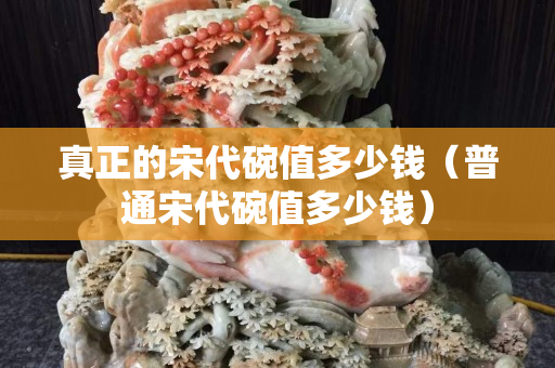 真正的宋代碗值多少钱（普通宋代碗值多少钱）