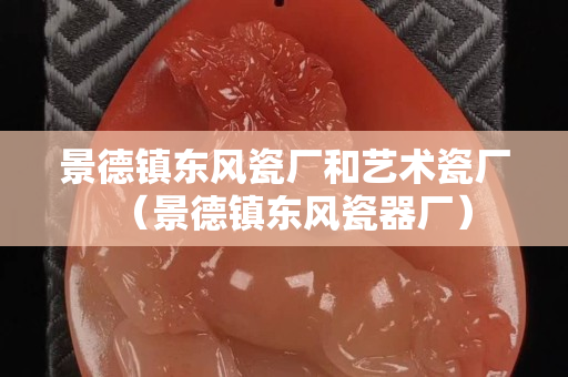 景德镇东风瓷厂和艺术瓷厂（景德镇东风瓷器厂）