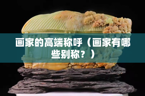 画家的高端称呼（画家有哪些别称？）