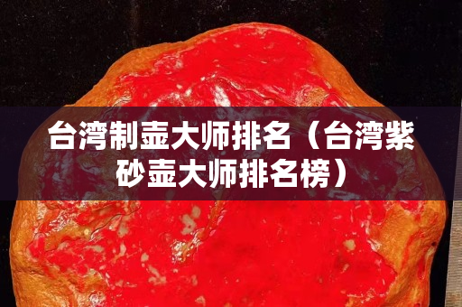 台湾制壶大师排名（台湾紫砂壶大师排名榜）