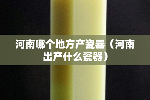 河南哪个地方产瓷器（河南出产什么瓷器）