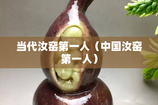 当代汝窑第一人（中国汝窑第一人）