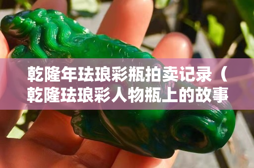 乾隆年珐琅彩瓶拍卖记录（乾隆珐琅彩人物瓶上的故事）