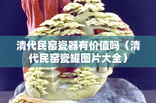 清代民窑瓷器有价值吗（清代民窑瓷罐图片大全）
