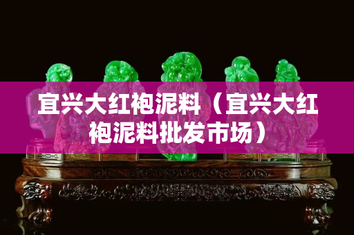宜兴大红袍泥料（宜兴大红袍泥料批发市场）