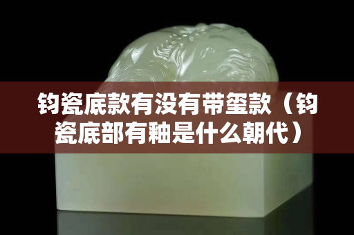 钧瓷底款有没有带玺款（钧瓷底部有釉是什么朝代）