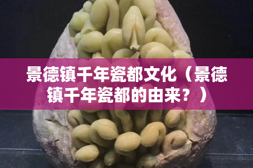 景德镇千年瓷都文化（景德镇千年瓷都的由来？）