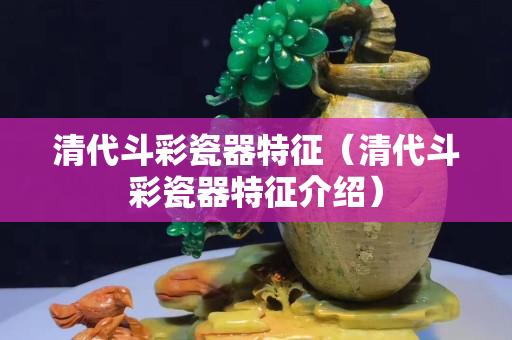 清代斗彩瓷器特征（清代斗彩瓷器特征介绍）