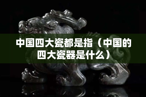 中国四大瓷都是指（中国的四大瓷器是什么）