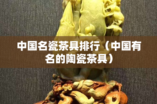 中国名瓷茶具排行（中国有名的陶瓷茶具）