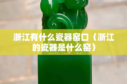 浙江有什么瓷器窑口（浙江的瓷器是什么窑）