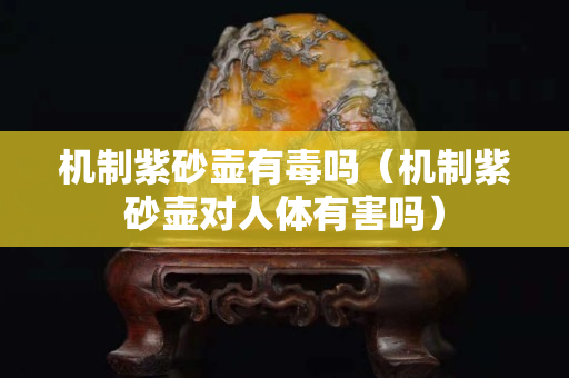 机制紫砂壶有毒吗（机制紫砂壶对人体有害吗）