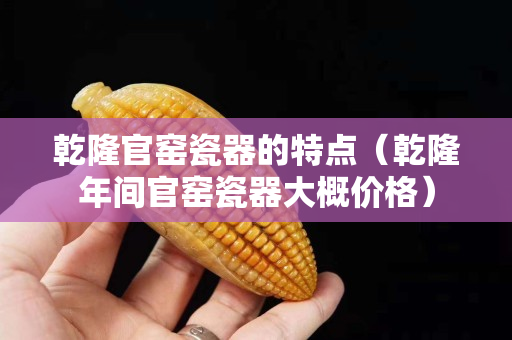 乾隆官窑瓷器的特点（乾隆年间官窑瓷器大概价格）