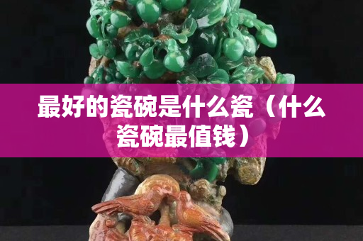 最好的瓷碗是什么瓷（什么瓷碗最值钱）