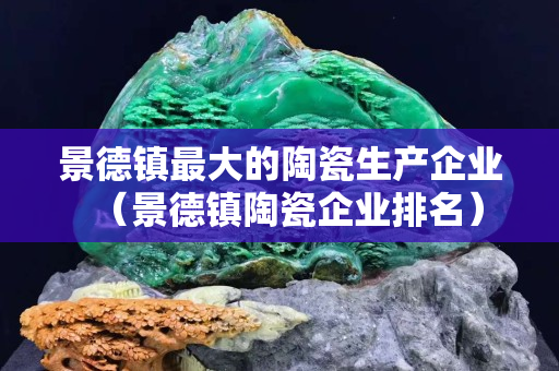 景德镇最大的陶瓷生产企业（景德镇陶瓷企业排名）