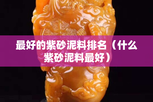 最好的紫砂泥料排名（什么紫砂泥料最好）