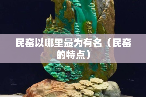 民窑以哪里最为有名（民窑的特点）