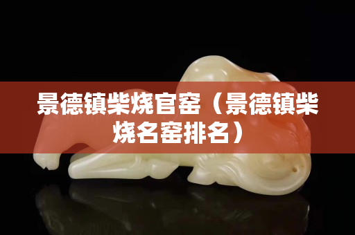 景德镇柴烧官窑（景德镇柴烧名窑排名）
