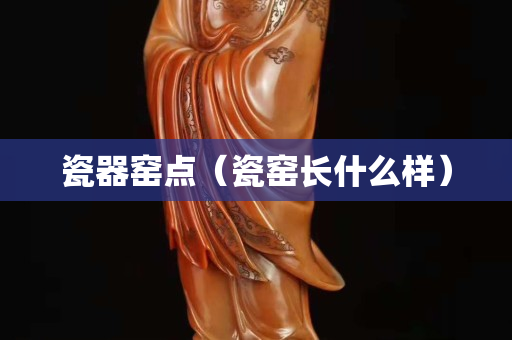 瓷器窑点（瓷窑长什么样）