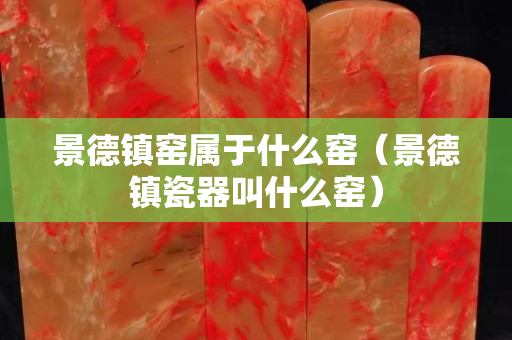 景德镇窑属于什么窑（景德镇瓷器叫什么窑）