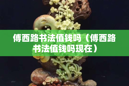 傅西路书法值钱吗（傅西路书法值钱吗现在）