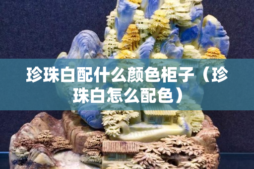 珍珠白配什么颜色柜子（珍珠白怎么配色）