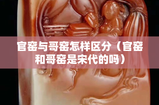 官窑与哥窑怎样区分（官窑和哥窑是宋代的吗）