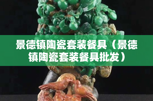 景德镇陶瓷套装餐具（景德镇陶瓷套装餐具批发）