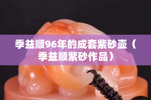 季益顺96年的成套紫砂壶（季益顺紫砂作品）
