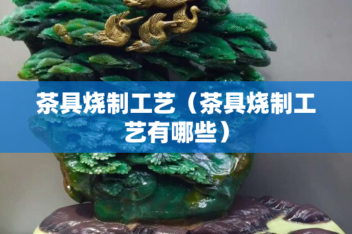 茶具烧制工艺（茶具烧制工艺有哪些）