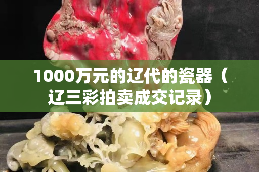1000万元的辽代的瓷器（辽三彩拍卖成交记录）