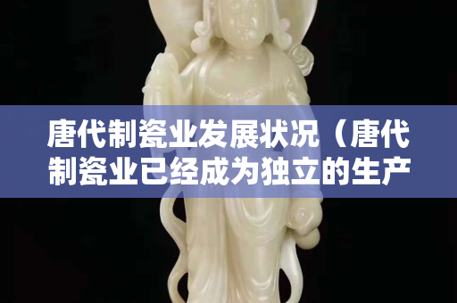 唐代制瓷业发展状况（唐代制瓷业已经成为独立的生产部门）