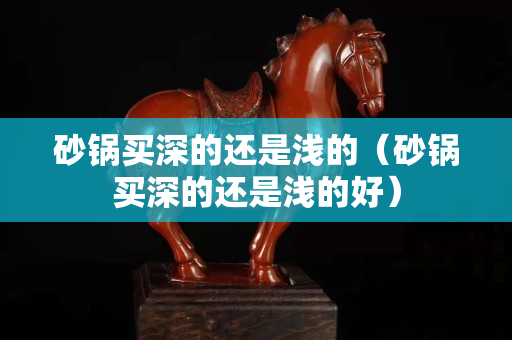 砂锅买深的还是浅的（砂锅买深的还是浅的好）