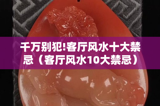 千万别犯!客厅风水十大禁忌（客厅风水10大禁忌）