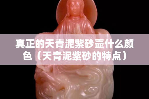 真正的天青泥紫砂壶什么颜色（天青泥紫砂的特点）