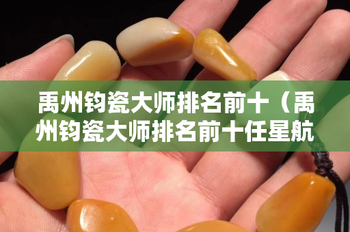 禹州钧瓷大师排名前十（禹州钧瓷大师排名前十任星航）
