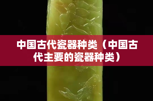中国古代瓷器种类（中国古代主要的瓷器种类）