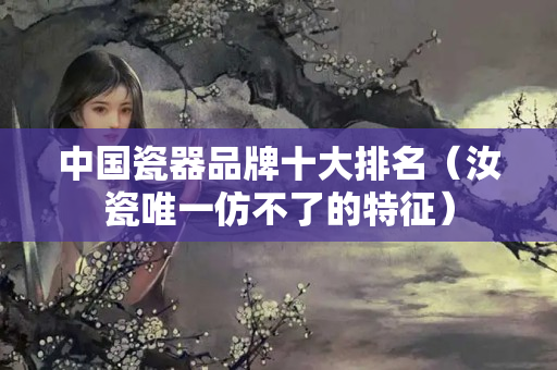 中国瓷器品牌十大排名（汝瓷唯一仿不了的特征）